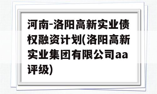 河南-洛阳高新实业债权融资计划(洛阳高新实业集团有限公司aa评级)