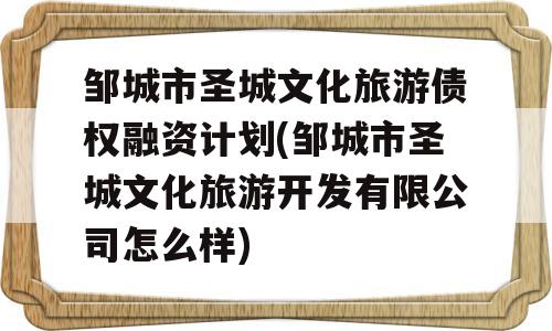 邹城市圣城文化旅游债权融资计划(邹城市圣城文化旅游开发有限公司怎么样)