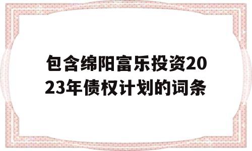 包含绵阳富乐投资2023年债权计划的词条