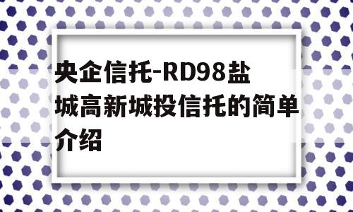 央企信托-RD98盐城高新城投信托的简单介绍