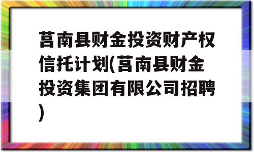 莒南县财金投资财产权信托计划(莒南县财金投资集团有限公司招聘)