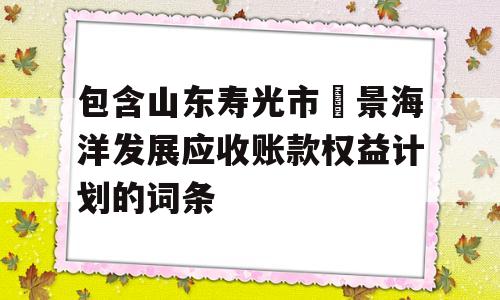 包含山东寿光市昇景海洋发展应收账款权益计划的词条