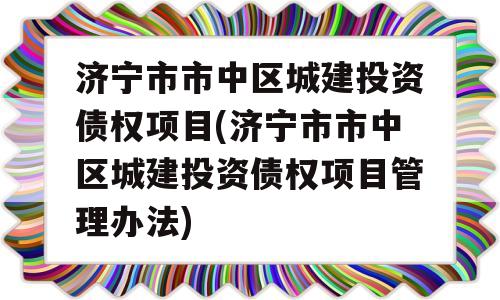 济宁市市中区城建投资债权项目(济宁市市中区城建投资债权项目管理办法)