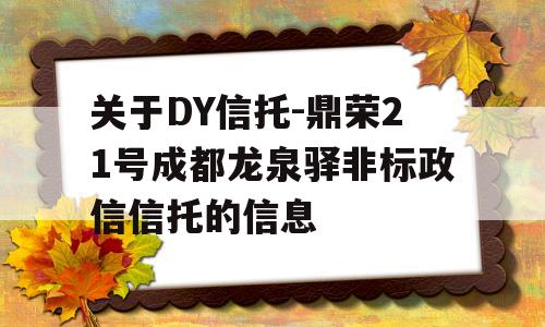 关于DY信托-鼎荣21号成都龙泉驿非标政信信托的信息