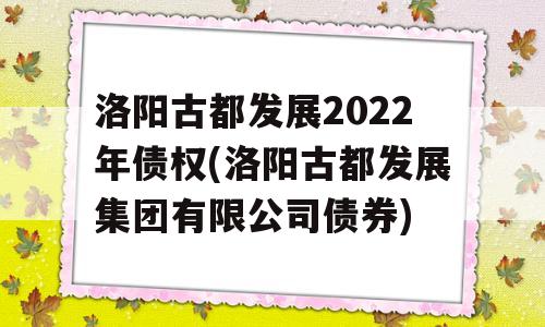 洛阳古都发展2022年债权(洛阳古都发展集团有限公司债券)