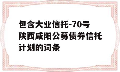 包含大业信托-70号陕西咸阳公募债券信托计划的词条