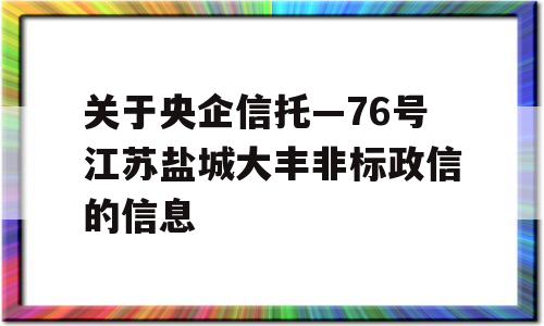 关于央企信托—76号江苏盐城大丰非标政信的信息