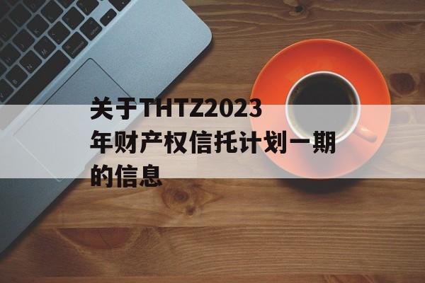 关于THTZ2023年财产权信托计划一期的信息