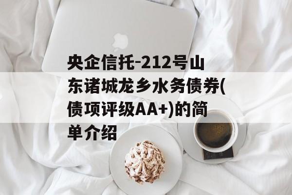 央企信托-212号山东诸城龙乡水务债券(债项评级AA+)的简单介绍