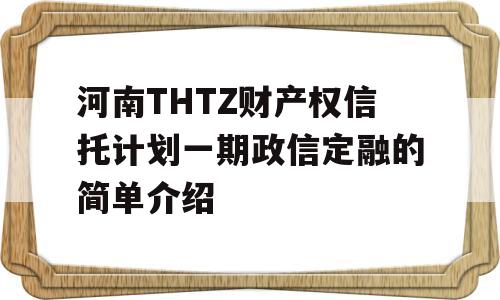 河南THTZ财产权信托计划一期政信定融的简单介绍