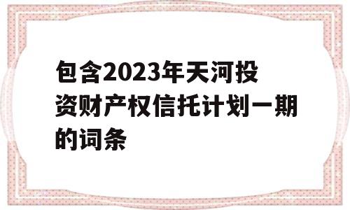 包含2023年天河投资财产权信托计划一期的词条