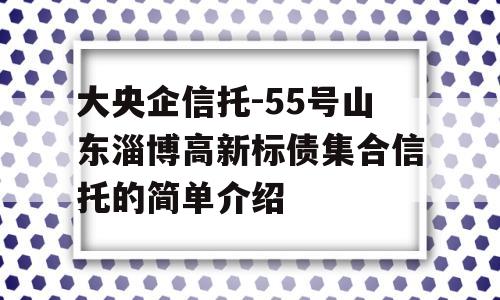 大央企信托-55号山东淄博高新标债集合信托的简单介绍