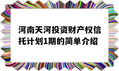 河南天河投资财产权信托计划1期的简单介绍