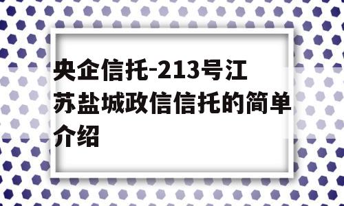 央企信托-213号江苏盐城政信信托的简单介绍