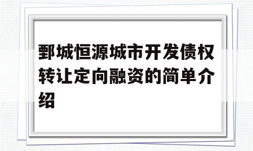 鄄城恒源城市开发债权转让定向融资的简单介绍