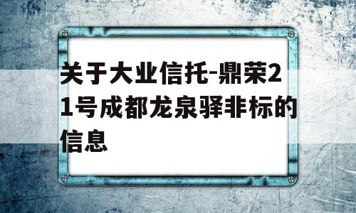 关于大业信托-鼎荣21号成都龙泉驿非标的信息