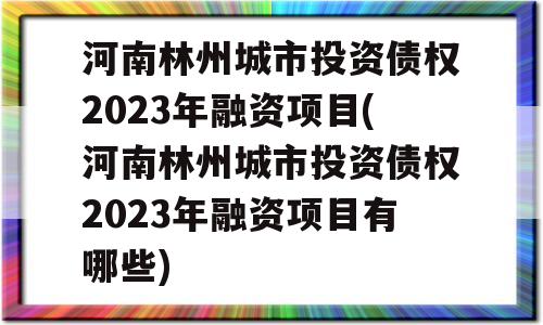 河南林州城市投资债权2023年融资项目(河南林州城市投资债权2023年融资项目有哪些)