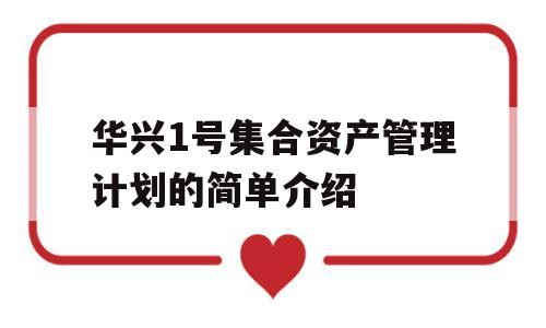 华兴1号集合资产管理计划的简单介绍