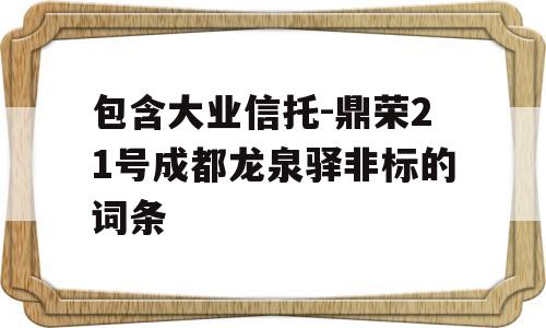 包含大业信托-鼎荣21号成都龙泉驿非标的词条