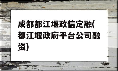 成都都江堰政信定融(都江堰政府平台公司融资)