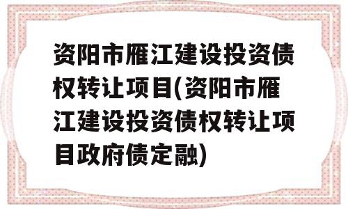 资阳市雁江建设投资债权转让项目(资阳市雁江建设投资债权转让项目政府债定融)