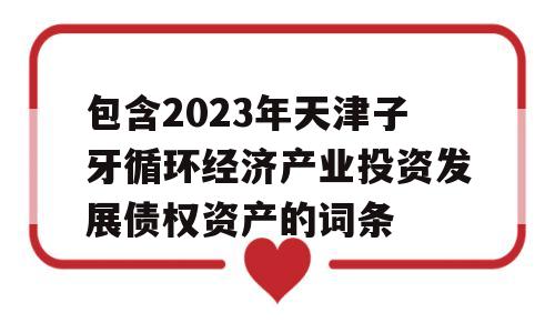 包含2023年天津子牙循环经济产业投资发展债权资产的词条