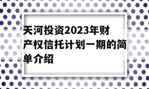 天河投资2023年财产权信托计划一期的简单介绍