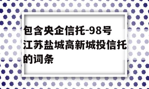 包含央企信托-98号江苏盐城高新城投信托的词条