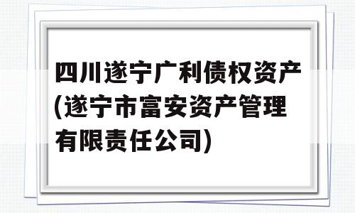 四川遂宁广利债权资产(遂宁市富安资产管理有限责任公司)