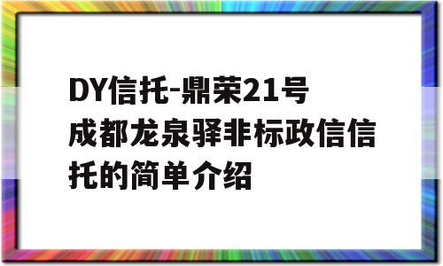 DY信托-鼎荣21号成都龙泉驿非标政信信托的简单介绍