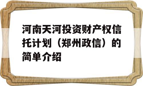 河南天河投资财产权信托计划（郑州政信）的简单介绍