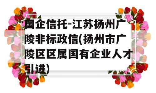 国企信托-江苏扬州广陵非标政信(扬州市广陵区区属国有企业人才引进)