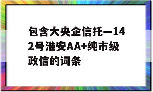 包含大央企信托—142号淮安AA+纯市级政信的词条