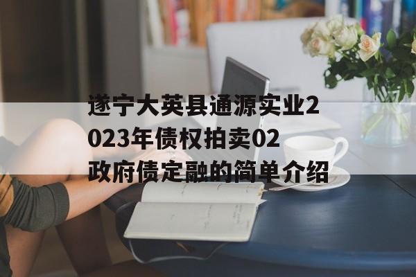 遂宁大英县通源实业2023年债权拍卖02政府债定融的简单介绍