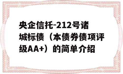 央企信托-212号诸城标债（本债券债项评级AA+）的简单介绍