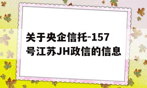 关于央企信托-157号江苏JH政信的信息