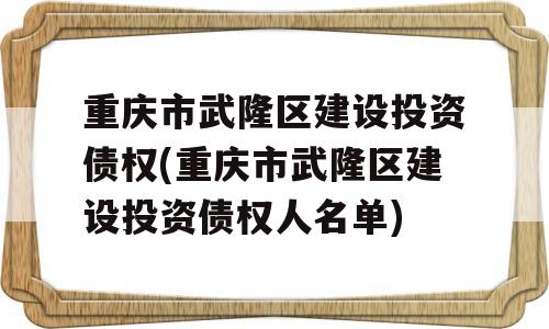 重庆市武隆区建设投资债权(重庆市武隆区建设投资债权人名单)