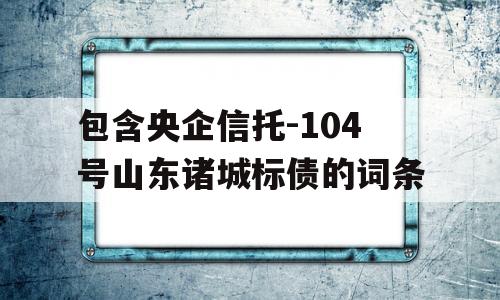 包含央企信托-104号山东诸城标债的词条