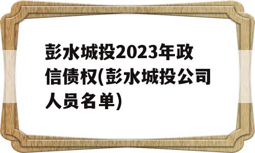 彭水城投2023年政信债权(彭水城投公司人员名单)