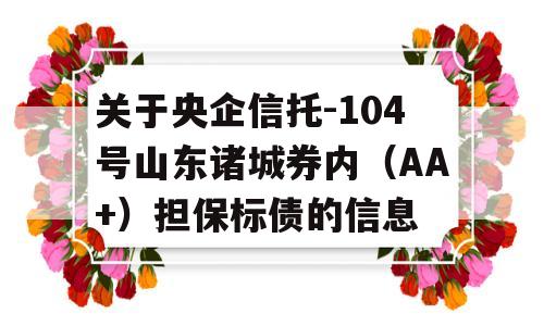 关于央企信托-104号山东诸城券内（AA+）担保标债的信息