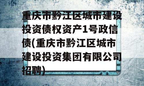 重庆市黔江区城市建设投资债权资产1号政信债(重庆市黔江区城市建设投资集团有限公司招聘)