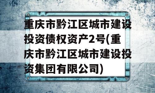 重庆市黔江区城市建设投资债权资产2号(重庆市黔江区城市建设投资集团有限公司)