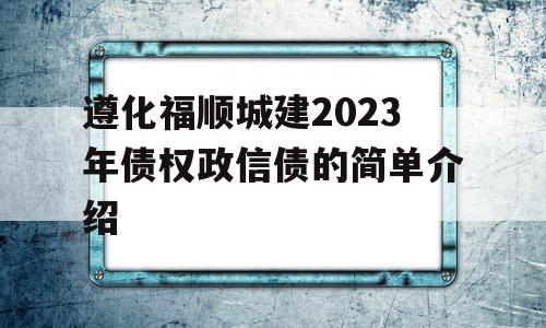 遵化福顺城建2023年债权政信债的简单介绍