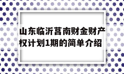 山东临沂莒南财金财产权计划1期的简单介绍