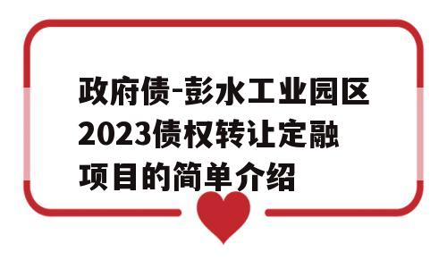 政府债-彭水工业园区2023债权转让定融项目的简单介绍