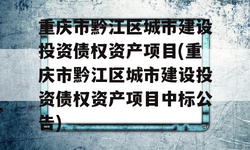 重庆市黔江区城市建设投资债权资产项目(重庆市黔江区城市建设投资债权资产项目中标公告)