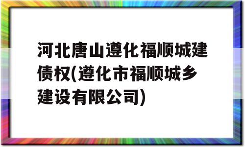 河北唐山遵化福顺城建债权(遵化市福顺城乡建设有限公司)