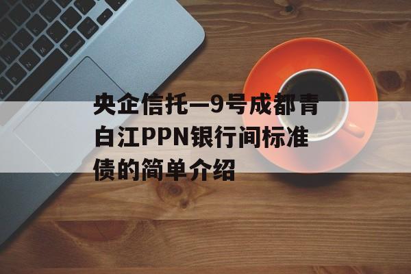 央企信托—9号成都青白江PPN银行间标准债的简单介绍