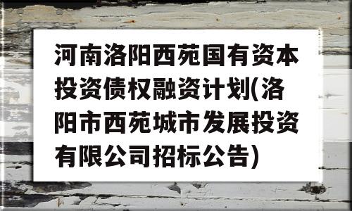 河南洛阳西苑国有资本投资债权融资计划(洛阳市西苑城市发展投资有限公司招标公告)