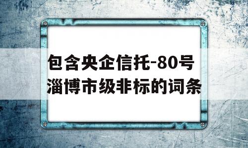 包含央企信托-80号淄博市级非标的词条